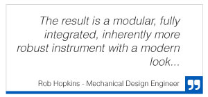 Quote from Rob Hopkins, Mechanical Design Engineer "The result is a modular, fully integrated, inherently more robust instrument with a modern look"
